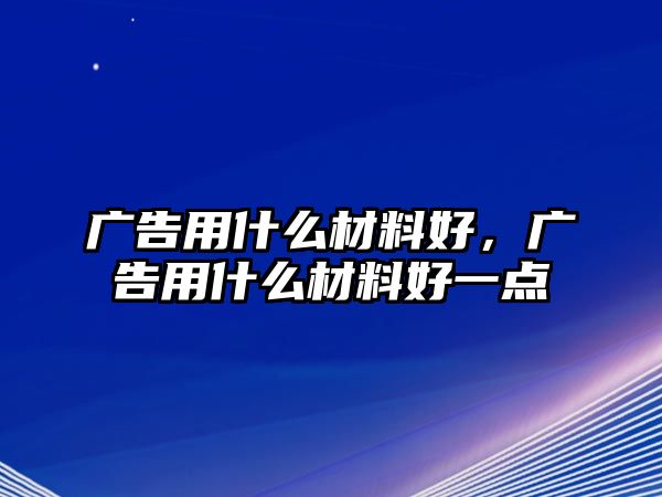 廣告用什么材料好，廣告用什么材料好一點