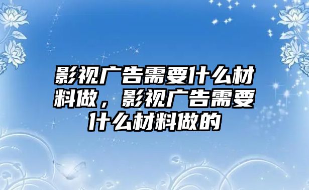 影視廣告需要什么材料做，影視廣告需要什么材料做的