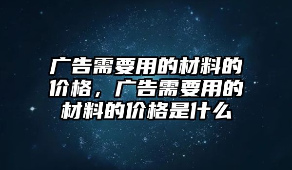 廣告需要用的材料的價格，廣告需要用的材料的價格是什么