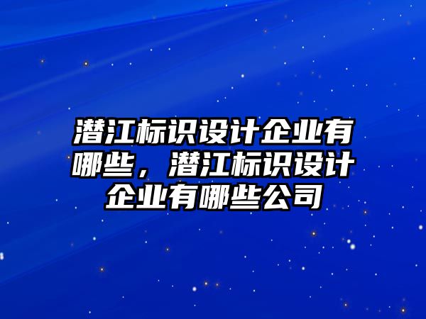 潛江標識設計企業(yè)有哪些，潛江標識設計企業(yè)有哪些公司