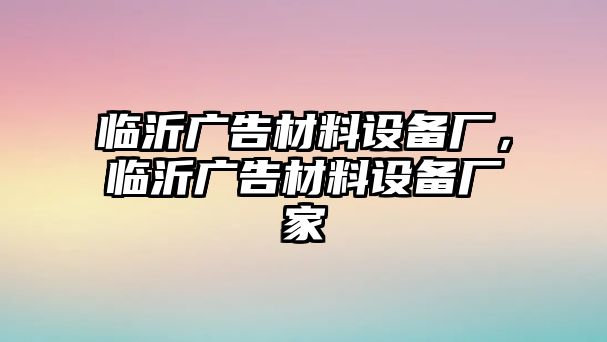 臨沂廣告材料設(shè)備廠，臨沂廣告材料設(shè)備廠家