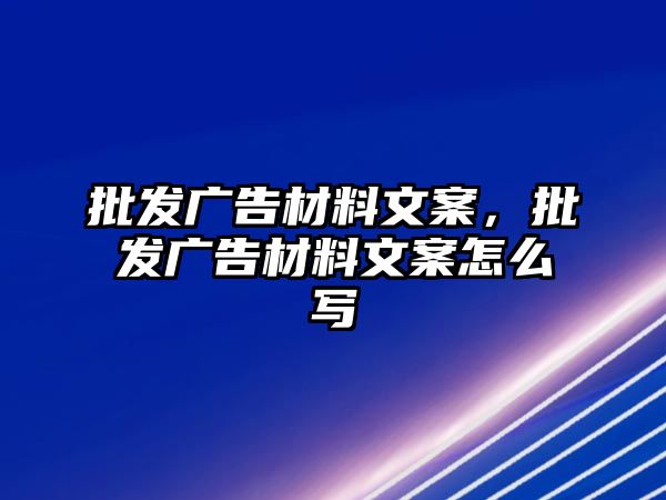 批發(fā)廣告材料文案，批發(fā)廣告材料文案怎么寫