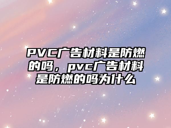 PVC廣告材料是防燃的嗎，pvc廣告材料是防燃的嗎為什么