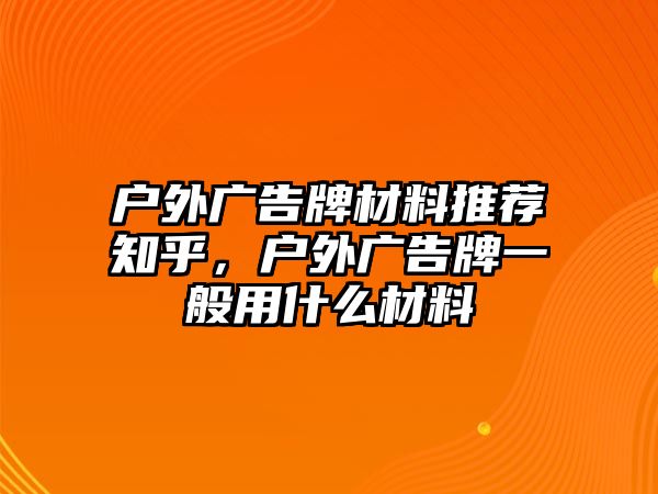 戶外廣告牌材料推薦知乎，戶外廣告牌一般用什么材料