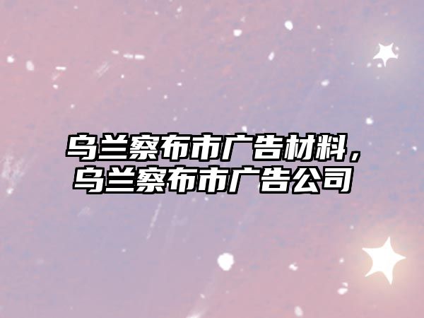 烏蘭察布市廣告材料，烏蘭察布市廣告公司