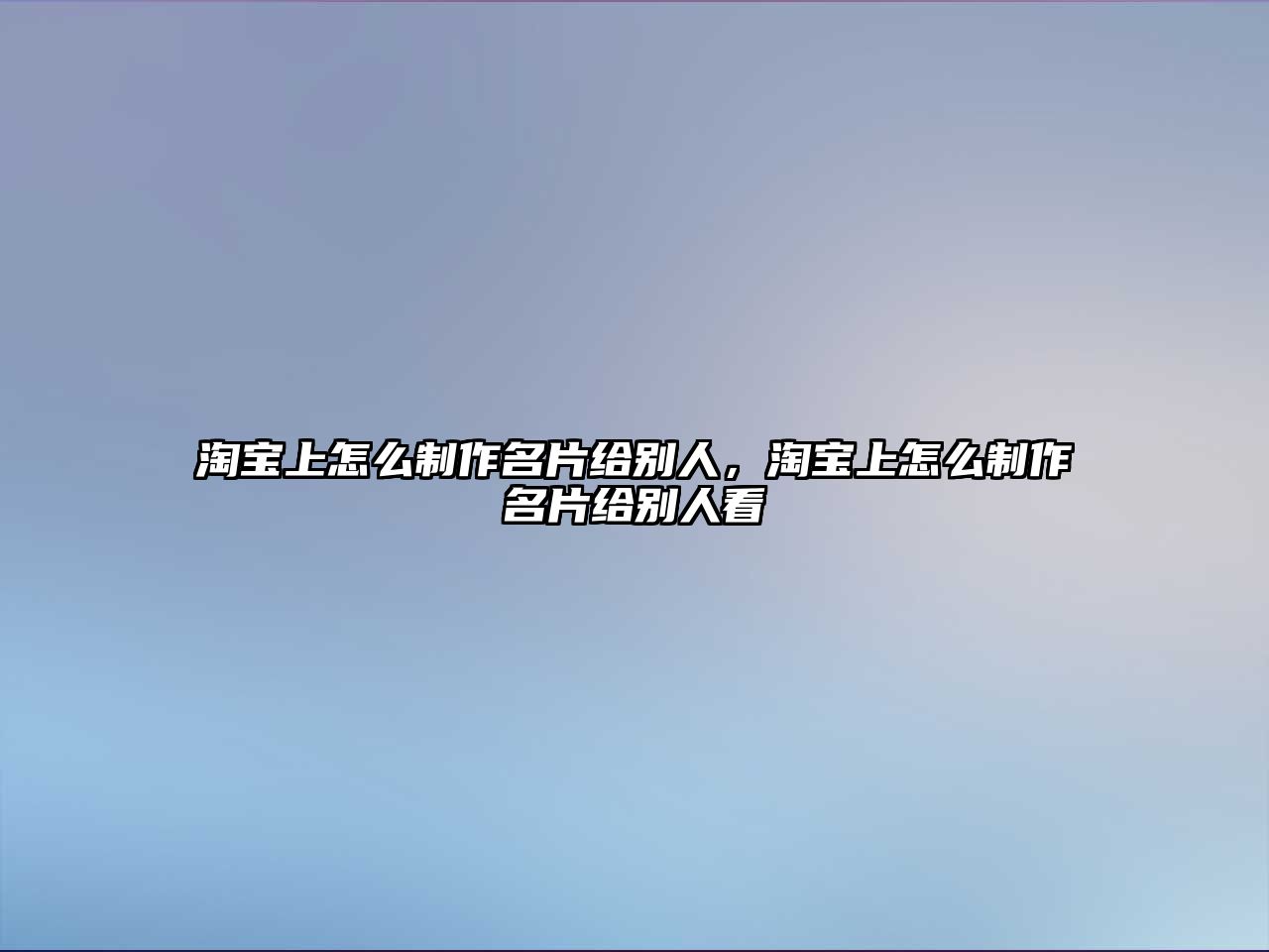 淘寶上怎么制作名片給別人，淘寶上怎么制作名片給別人看