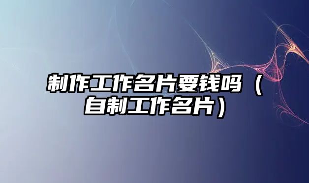 制作工作名片要錢嗎（自制工作名片）