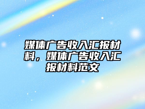 媒體廣告收入?yún)R報材料，媒體廣告收入?yún)R報材料范文