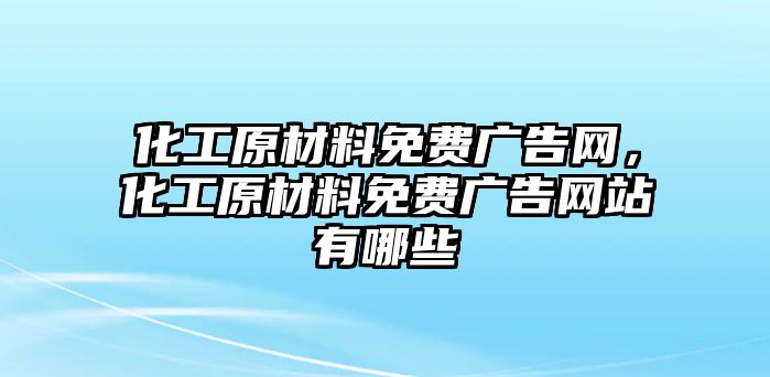 化工原材料免費(fèi)廣告網(wǎng)，化工原材料免費(fèi)廣告網(wǎng)站有哪些