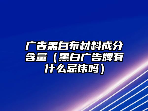 廣告黑白布材料成分含量（黑白廣告牌有什么忌諱嗎）