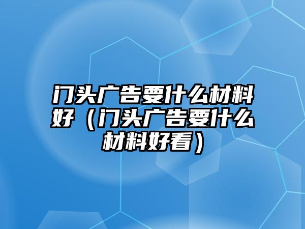 門頭廣告要什么材料好（門頭廣告要什么材料好看）