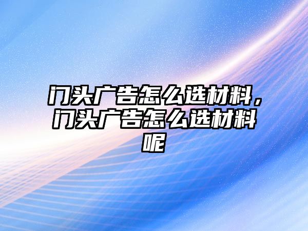 門頭廣告怎么選材料，門頭廣告怎么選材料呢