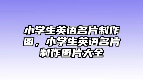 小學(xué)生英語(yǔ)名片制作圖，小學(xué)生英語(yǔ)名片制作圖片大全