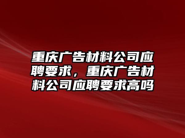 重慶廣告材料公司應(yīng)聘要求，重慶廣告材料公司應(yīng)聘要求高嗎