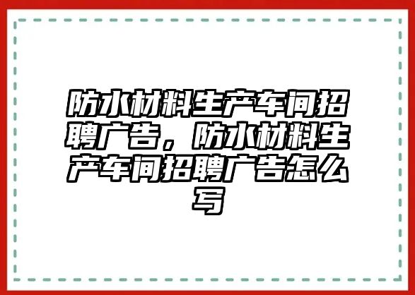 防水材料生產(chǎn)車間招聘廣告，防水材料生產(chǎn)車間招聘廣告怎么寫