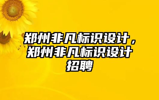 鄭州非凡標識設(shè)計，鄭州非凡標識設(shè)計招聘