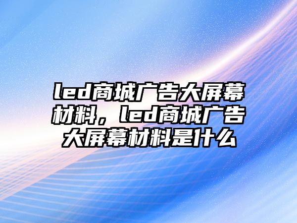 led商城廣告大屏幕材料，led商城廣告大屏幕材料是什么