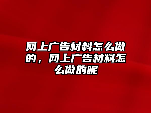 網(wǎng)上廣告材料怎么做的，網(wǎng)上廣告材料怎么做的呢