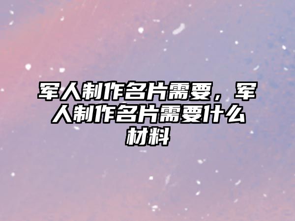 軍人制作名片需要，軍人制作名片需要什么材料