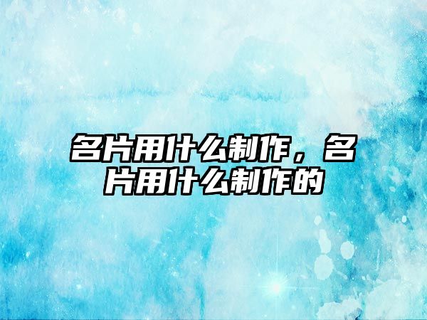 名片用什么制作，名片用什么制作的