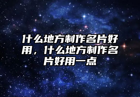 什么地方制作名片好用，什么地方制作名片好用一點