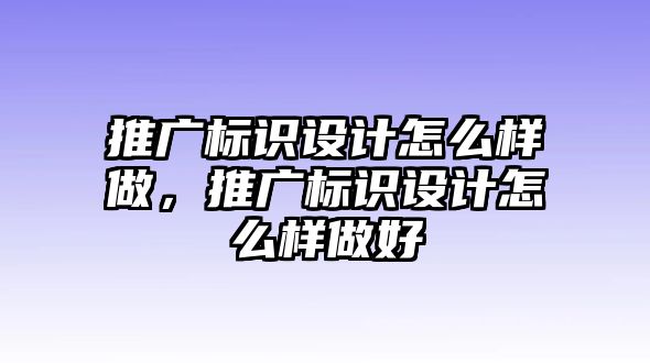 推廣標(biāo)識設(shè)計怎么樣做，推廣標(biāo)識設(shè)計怎么樣做好