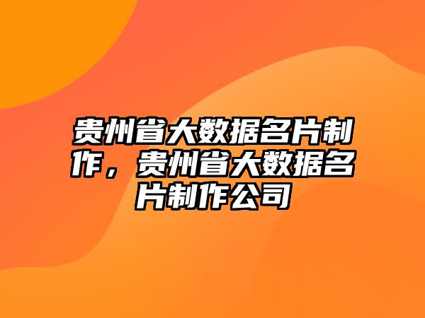 貴州省大數(shù)據(jù)名片制作，貴州省大數(shù)據(jù)名片制作公司