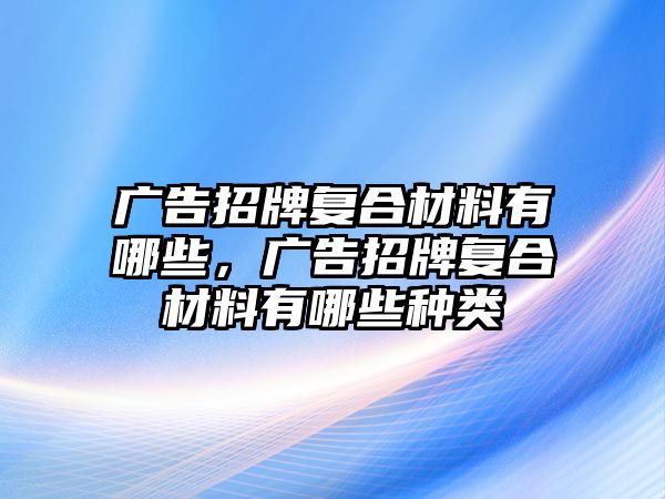 廣告招牌復(fù)合材料有哪些，廣告招牌復(fù)合材料有哪些種類