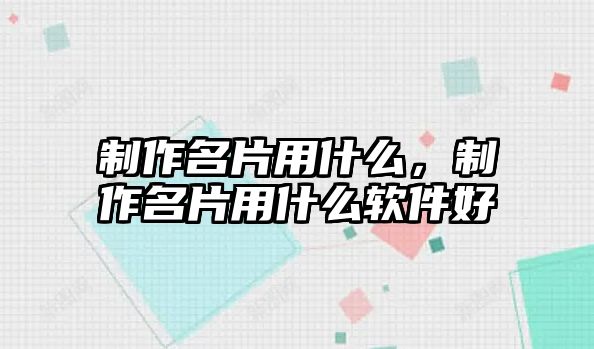 制作名片用什么，制作名片用什么軟件好