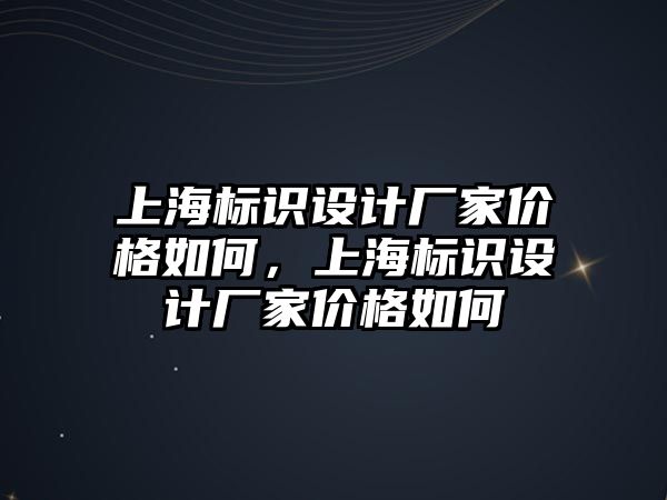 上海標(biāo)識設(shè)計廠家價格如何，上海標(biāo)識設(shè)計廠家價格如何