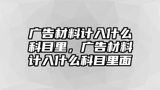 廣告材料計入什么科目里，廣告材料計入什么科目里面