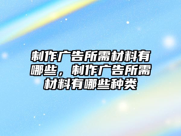 制作廣告所需材料有哪些，制作廣告所需材料有哪些種類