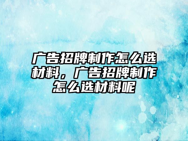 廣告招牌制作怎么選材料，廣告招牌制作怎么選材料呢