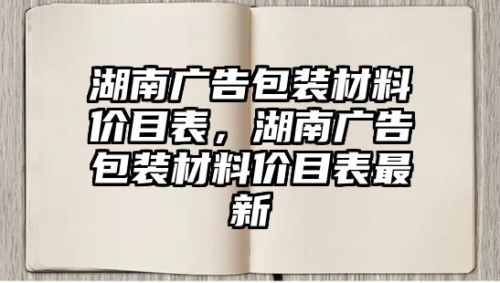 湖南廣告包裝材料價(jià)目表，湖南廣告包裝材料價(jià)目表最新