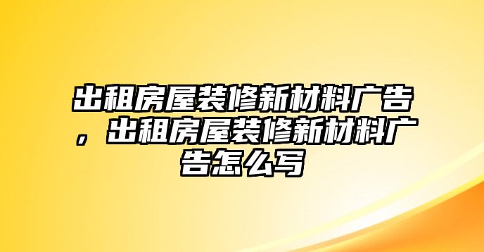 出租房屋裝修新材料廣告，出租房屋裝修新材料廣告怎么寫