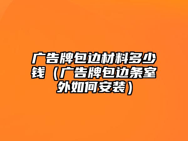 廣告牌包邊材料多少錢（廣告牌包邊條室外如何安裝）