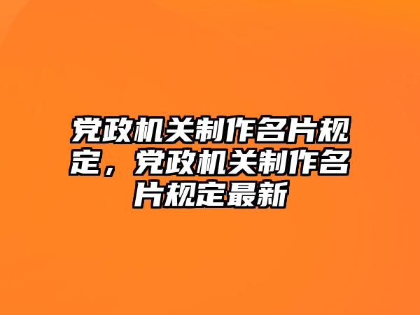 黨政機(jī)關(guān)制作名片規(guī)定，黨政機(jī)關(guān)制作名片規(guī)定最新