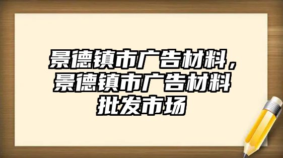 景德鎮(zhèn)市廣告材料，景德鎮(zhèn)市廣告材料批發(fā)市場(chǎng)