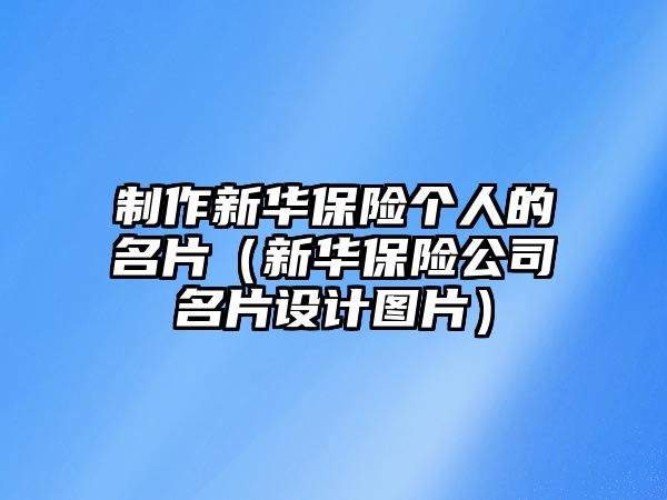 制作新華保險(xiǎn)個(gè)人的名片（新華保險(xiǎn)公司名片設(shè)計(jì)圖片）