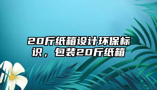 20斤紙箱設(shè)計環(huán)保標(biāo)識，包裝20斤紙箱