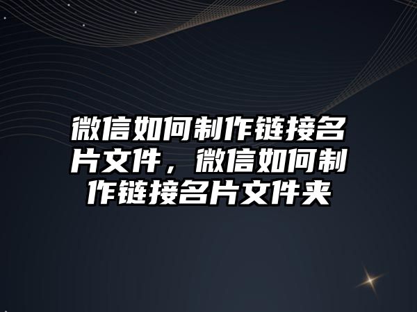 微信如何制作鏈接名片文件，微信如何制作鏈接名片文件夾