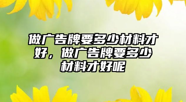 做廣告牌要多少材料才好，做廣告牌要多少材料才好呢