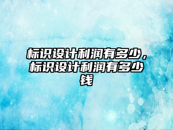 標識設(shè)計利潤有多少，標識設(shè)計利潤有多少錢