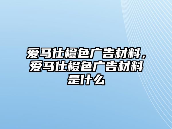 愛馬仕橙色廣告材料，愛馬仕橙色廣告材料是什么