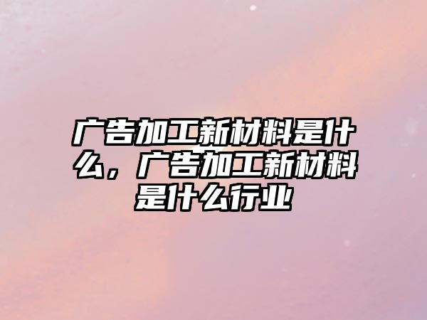 廣告加工新材料是什么，廣告加工新材料是什么行業(yè)