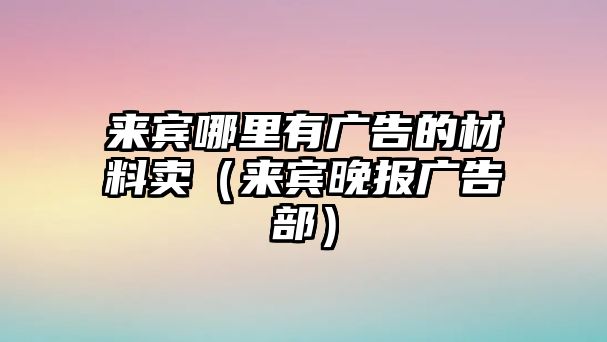 來賓哪里有廣告的材料賣（來賓晚報廣告部）