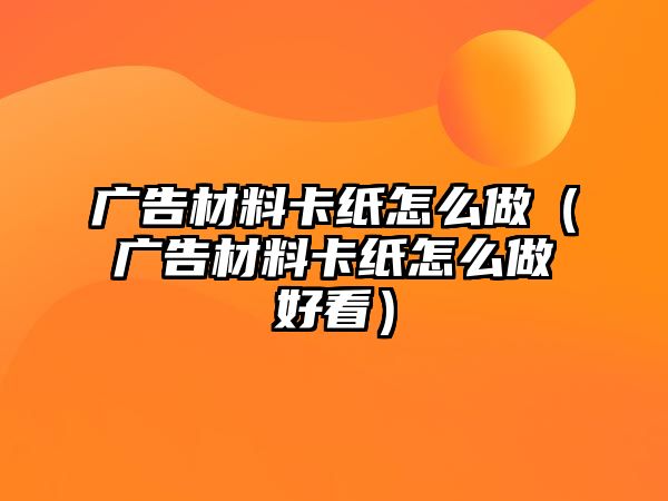 廣告材料卡紙怎么做（廣告材料卡紙怎么做好看）