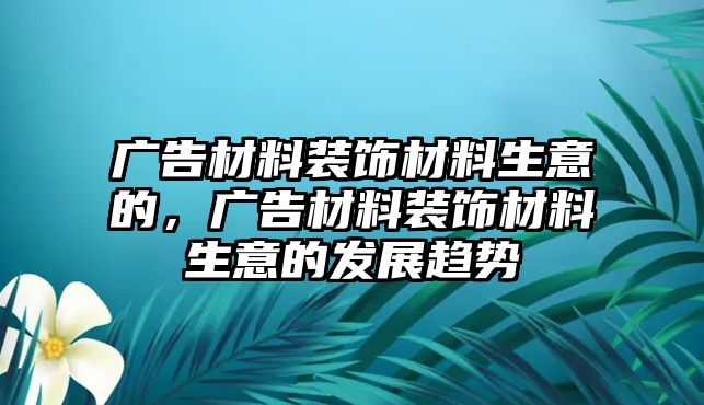 廣告材料裝飾材料生意的，廣告材料裝飾材料生意的發(fā)展趨勢(shì)