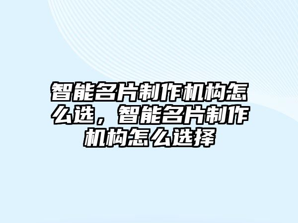 智能名片制作機構(gòu)怎么選，智能名片制作機構(gòu)怎么選擇