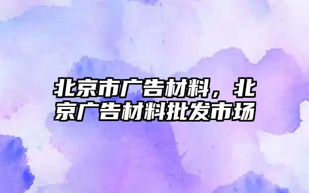 北京市廣告材料，北京廣告材料批發(fā)市場